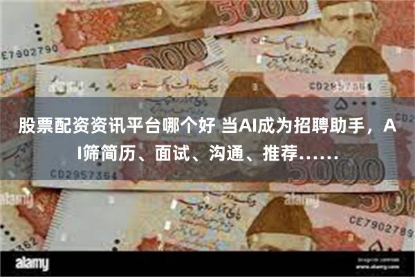 股票配资资讯平台哪个好 当AI成为招聘助手，AI筛简历、面试、沟通、推荐……