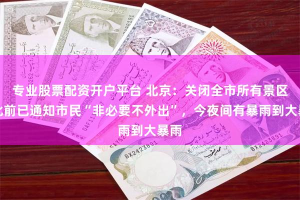 专业股票配资开户平台 北京：关闭全市所有景区！此前已通知市民“非必要不外出”，今夜间有暴雨到大暴雨