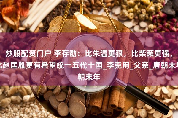炒股配资门户 李存勖：比朱温更狠，比柴荣更强，比赵匡胤更有希望统一五代十国_李克用_父亲_唐朝末年