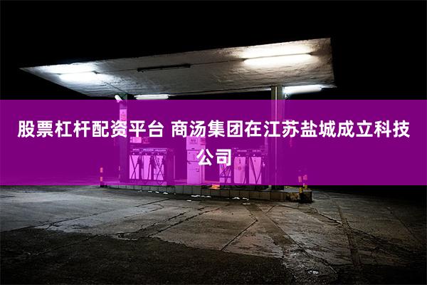 股票杠杆配资平台 商汤集团在江苏盐城成立科技公司