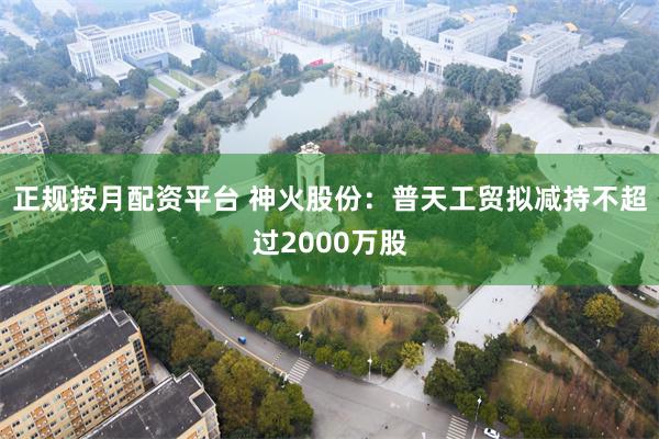正规按月配资平台 神火股份：普天工贸拟减持不超过2000万股