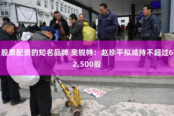 股票配资的知名品牌 奥锐特：赵珍平拟减持不超过62,500股