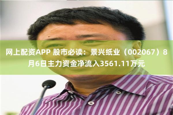 网上配资APP 股市必读：景兴纸业（002067）8月6日主力资金净流入3561.11万元