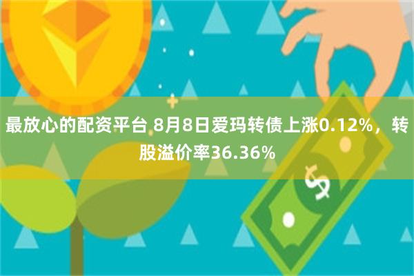 最放心的配资平台 8月8日爱玛转债上涨0.12%，转股溢价率36.36%