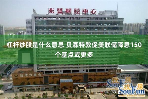杠杆炒股是什么意思 贝森特敦促美联储降息150个基点或更多