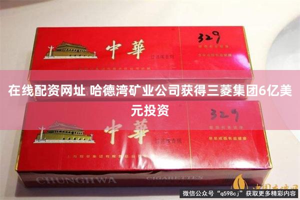 在线配资网址 哈德湾矿业公司获得三菱集团6亿美元投资