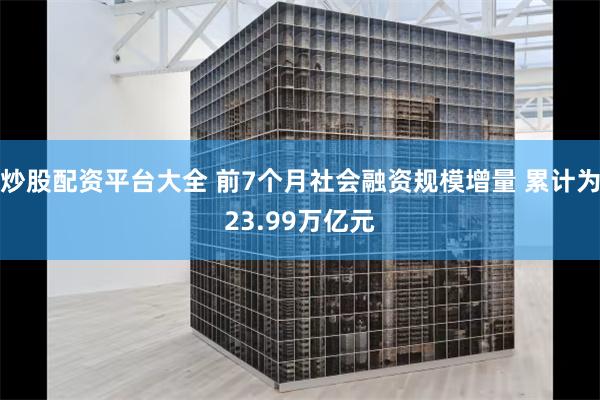 炒股配资平台大全 前7个月社会融资规模增量 累计为23.99万亿元