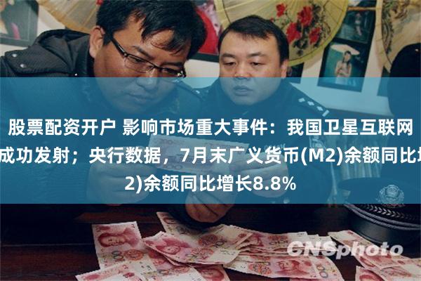 股票配资开户 影响市场重大事件：我国卫星互联网低轨卫星成功发射；央行数据，7月末广义货币(M2)余额同比增长8.8%