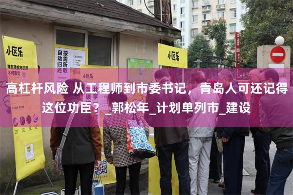 高杠杆风险 从工程师到市委书记，青岛人可还记得这位功臣？_郭松年_计划单列市_建设