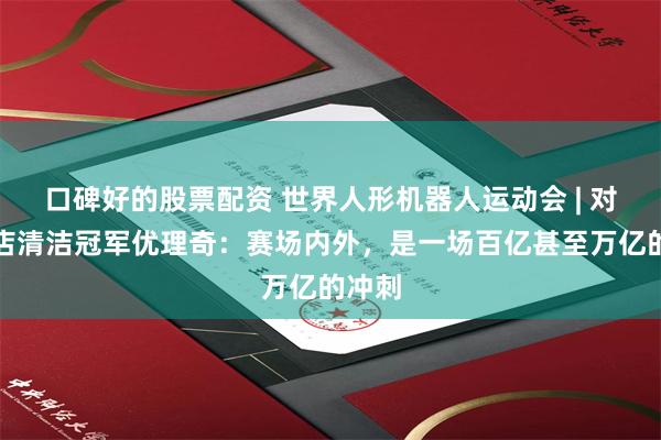 口碑好的股票配资 世界人形机器人运动会 | 对话酒店清洁冠军优理奇：赛场内外，是一场百亿甚至万亿的冲刺