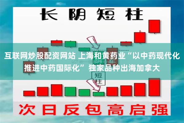 互联网炒股配资网站 上海和黄药业“以中药现代化推进中药国际化” 独家品种出海加拿大