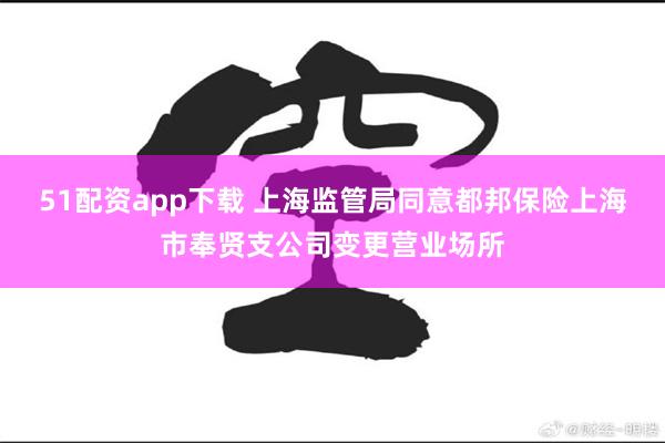 51配资app下载 上海监管局同意都邦保险上海市奉贤支公司变更营业场所