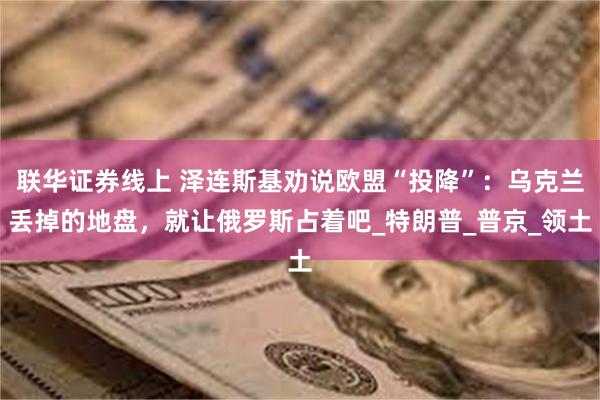 联华证券线上 泽连斯基劝说欧盟“投降”：乌克兰丢掉的地盘，就让俄罗斯占着吧_特朗普_普京_领土