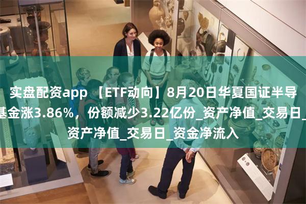 实盘配资app 【ETF动向】8月20日华夏国证半导体芯片ETF基金涨3.86%，份额减少3.22亿份_资产净值_交易日_资金净流入