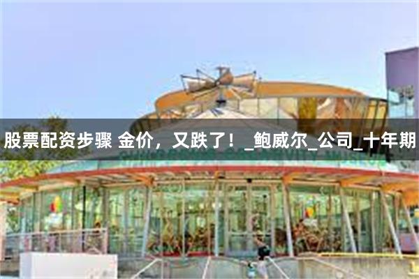 股票配资步骤 金价，又跌了！_鲍威尔_公司_十年期