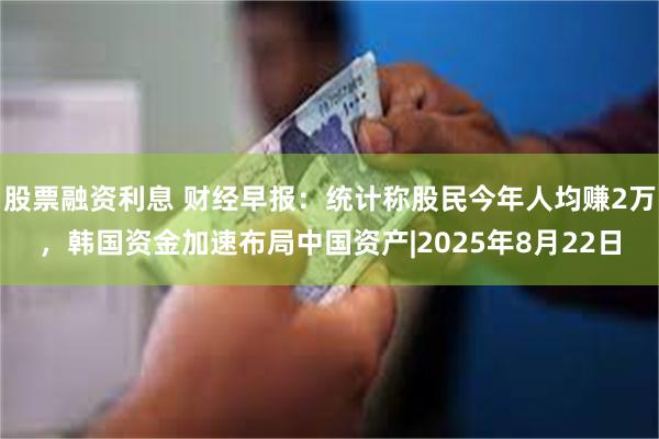 股票融资利息 财经早报：统计称股民今年人均赚2万，韩国资金加速布局中国资产|2025年8月22日