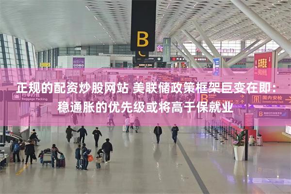 正规的配资炒股网站 美联储政策框架巨变在即：稳通胀的优先级或将高于保就业