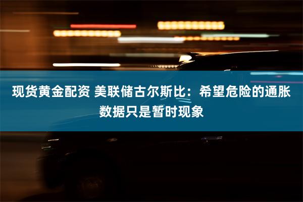 现货黄金配资 美联储古尔斯比：希望危险的通胀数据只是暂时现象