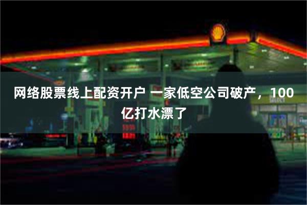 网络股票线上配资开户 一家低空公司破产，100亿打水漂了