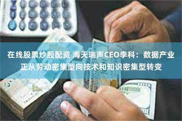 在线股票炒股配资 海天瑞声CEO李科:数据产业正从劳动密集型向技术和知识密集型转变