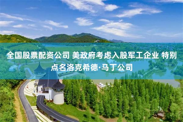 全国股票配资公司 美政府考虑入股军工企业 特别点名洛克希德·马丁公司