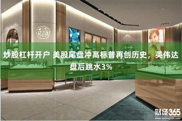 炒股杠杆开户 美股尾盘冲高标普再创历史，英伟达盘后跳水3%