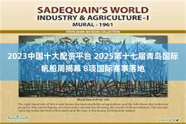 2023中国十大配资平台 2025第十七届青岛国际帆船周揭幕 8项国际赛事落地