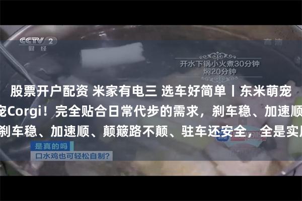 股票开户配资 米家有电三 选车好简单丨东米萌宠系列的“萌系王牌”萌宠Corgi！完全贴合日常代步的需求，刹车稳、加速顺、颠簸路不颠、驻车还安全，全是实用为王的设计。