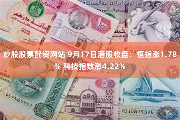 炒股股票配资网站 9月17日港股收盘：恒指涨1.78% 科技指数涨4.22%