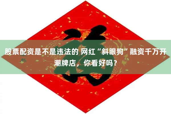 股票配资是不是违法的 网红“斜眼狗”融资千万开潮牌店，你看好吗？