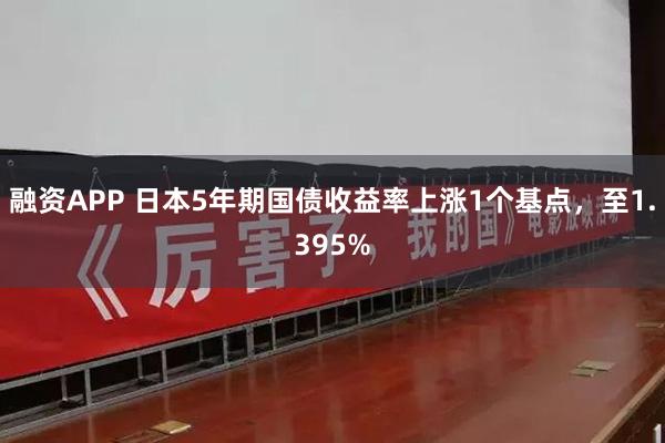 融资APP 日本5年期国债收益率上涨1个基点，至1.395%