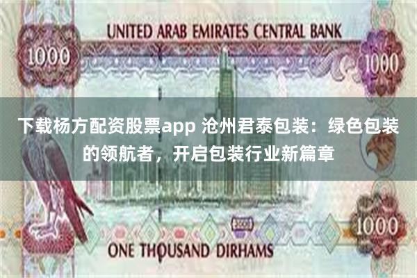 下载杨方配资股票app 沧州君泰包装：绿色包装的领航者，开启包装行业新篇章