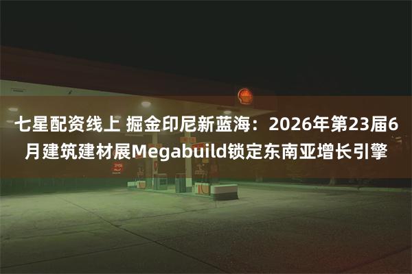 七星配资线上 掘金印尼新蓝海：2026年第23届6月建筑建材展Megabuild锁定东南亚增长引擎