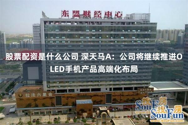 股票配资是什么公司 深天马A:公司将继续推进OLED手机产品高端化布局