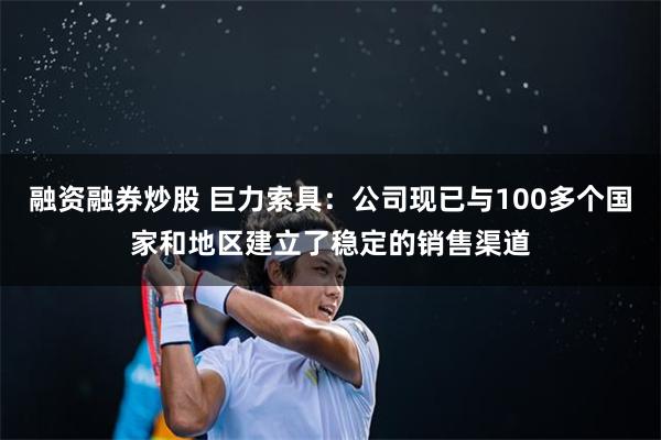 融资融券炒股 巨力索具：公司现已与100多个国家和地区建立了稳定的销售渠道