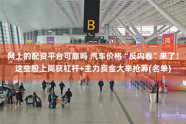 网上的配资平台可靠吗 汽车价格“反内卷”来了！这些股上周获杠杆+主力资金大举抢筹(名单)