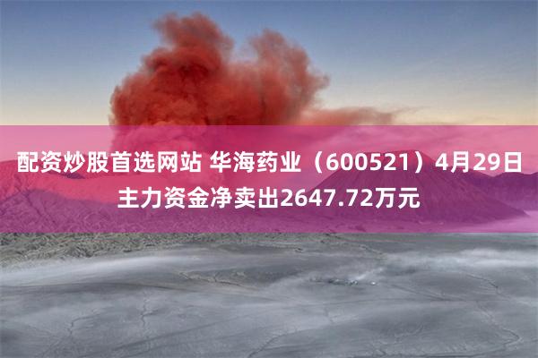 配资炒股首选网站 华海药业（600521）4月29日主力资金净卖出2647.72万元