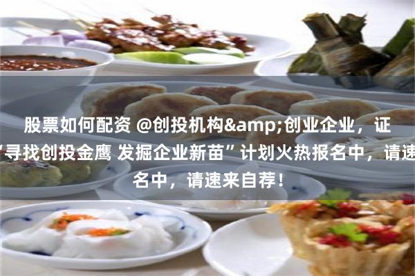 股票如何配资 @创投机构&创业企业，证券时报“寻找创投金鹰 发掘企业新苗”计划火热报名中，请速来自荐！