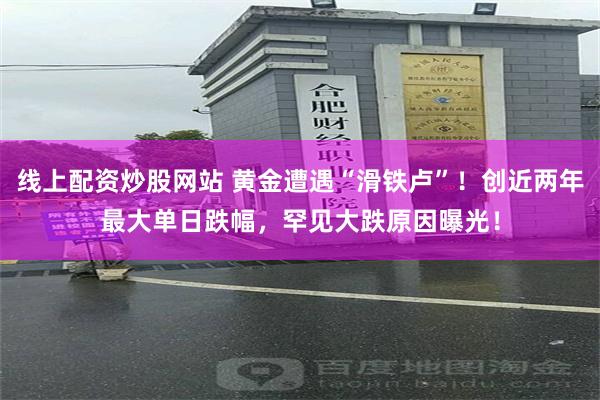 线上配资炒股网站 黄金遭遇“滑铁卢”！创近两年最大单日跌幅，罕见大跌原因曝光！