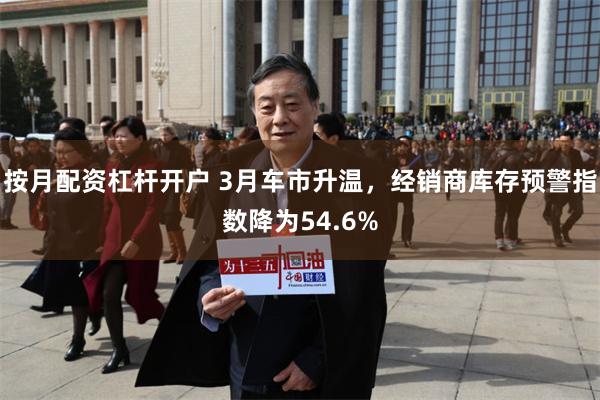 按月配资杠杆开户 3月车市升温，经销商库存预警指数降为54.6%
