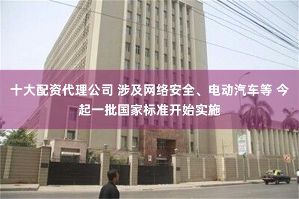 十大配资代理公司 涉及网络安全、电动汽车等 今起一批国家标准开始实施