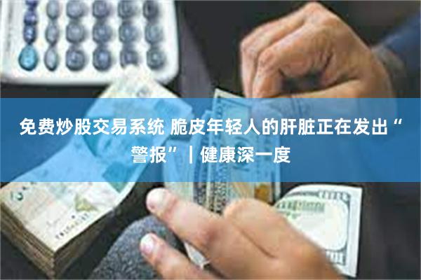 免费炒股交易系统 脆皮年轻人的肝脏正在发出“警报”｜健康深一度