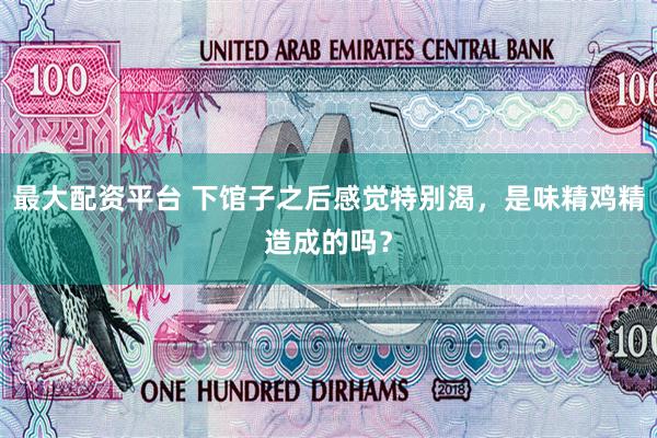 最大配资平台 下馆子之后感觉特别渴，是味精鸡精造成的吗？