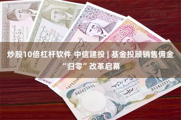 炒股10倍杠杆软件 中信建投 | 基金投顾销售佣金“归零”改革启幕